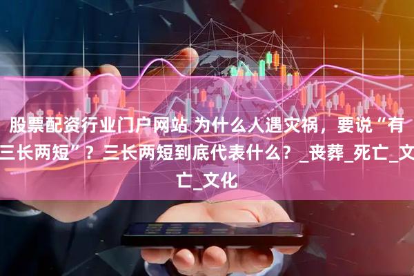股票配资行业门户网站 为什么人遇灾祸，要说“有个三长两短”？三长两短到底代表什么？_丧葬_死亡_文化