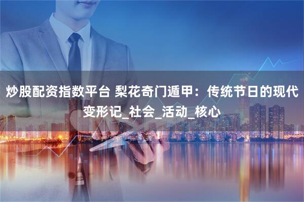 炒股配资指数平台 梨花奇门遁甲：传统节日的现代变形记_社会_活动_核心