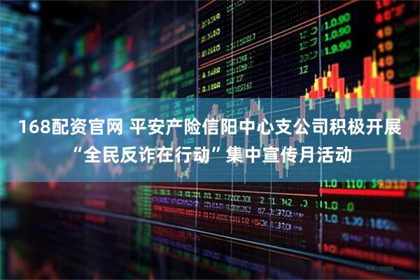 168配资官网 平安产险信阳中心支公司积极开展“全民反诈在行动”集中宣传月活动