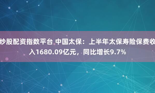 炒股配资指数平台 中国太保：上半年太保寿险保费收入1680.09亿元，同比增长9.7%