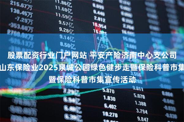 股票配资行业门户网站 平安产险济南中心支公司积极参与山东保险业2025泉城公园绿色健步走暨保险科普市集宣传活动