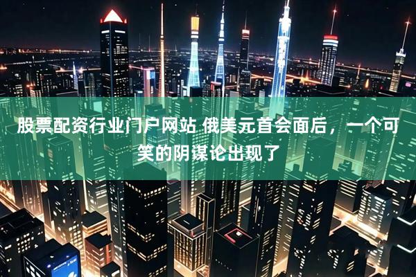 股票配资行业门户网站 俄美元首会面后，一个可笑的阴谋论出现了