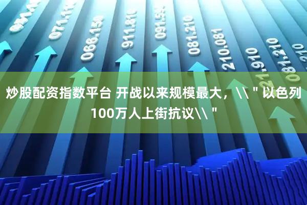 炒股配资指数平台 开战以来规模最大，\＂以色列100万人上街抗议\＂