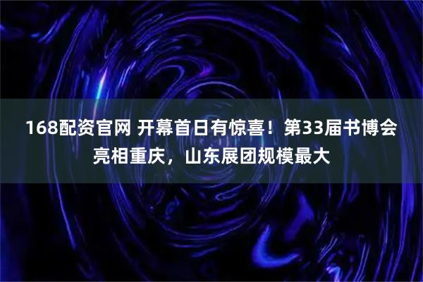 168配资官网 开幕首日有惊喜！第33届书博会亮相重庆，山东展团规模最大