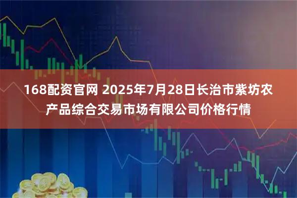 168配资官网 2025年7月28日长治市紫坊农产品综合交易市场有限公司价格行情