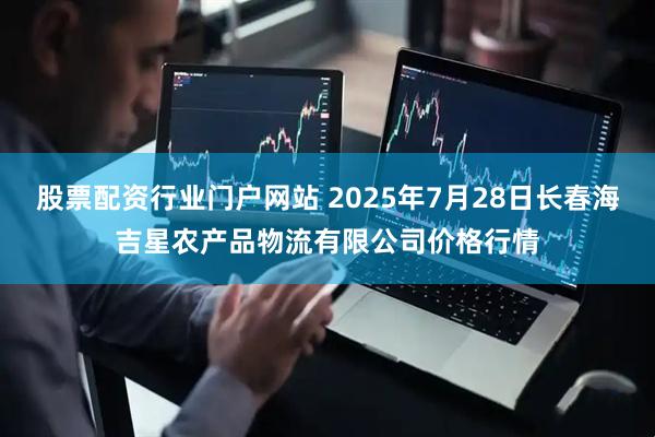 股票配资行业门户网站 2025年7月28日长春海吉星农产品物流有限公司价格行情