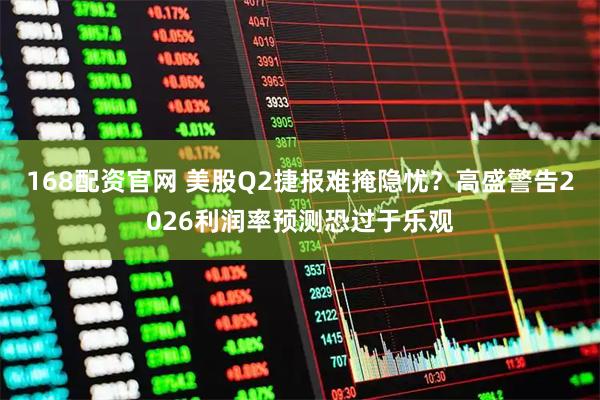 168配资官网 美股Q2捷报难掩隐忧？高盛警告2026利润率预测恐过于乐观