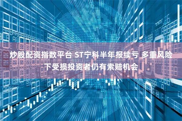 炒股配资指数平台 ST宁科半年报续亏 多重风险下受损投资者仍有索赔机会
