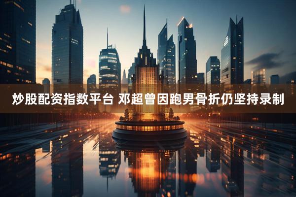 炒股配资指数平台 邓超曾因跑男骨折仍坚持录制