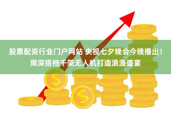 股票配资行业门户网站 央视七夕晚会今晚播出！周深搭档千架无人机打造浪漫盛宴