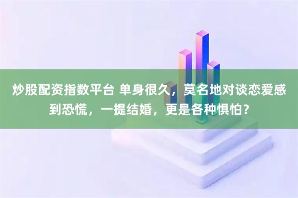 炒股配资指数平台 单身很久，莫名地对谈恋爱感到恐慌，一提结婚，更是各种惧怕？