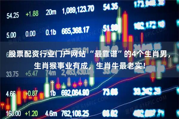 股票配资行业门户网站 “最靠谱”的4个生肖男，生肖猴事业有成，生肖牛最老实！