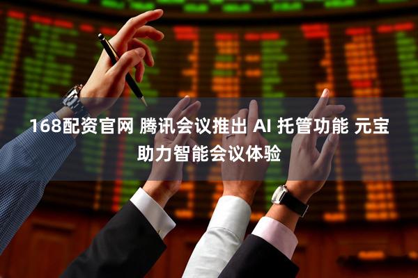 168配资官网 腾讯会议推出 AI 托管功能 元宝助力智能会议体验