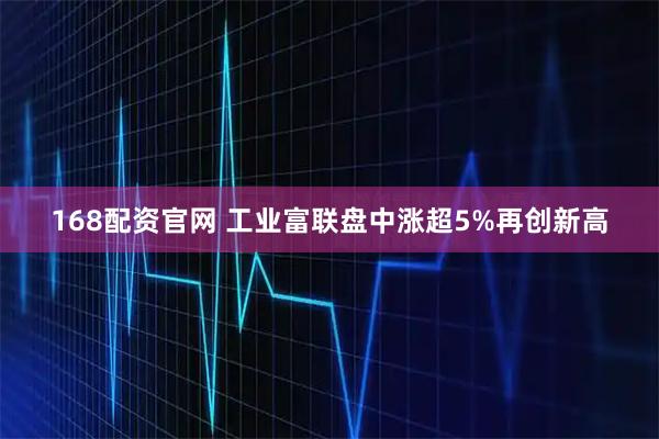 168配资官网 工业富联盘中涨超5%再创新高
