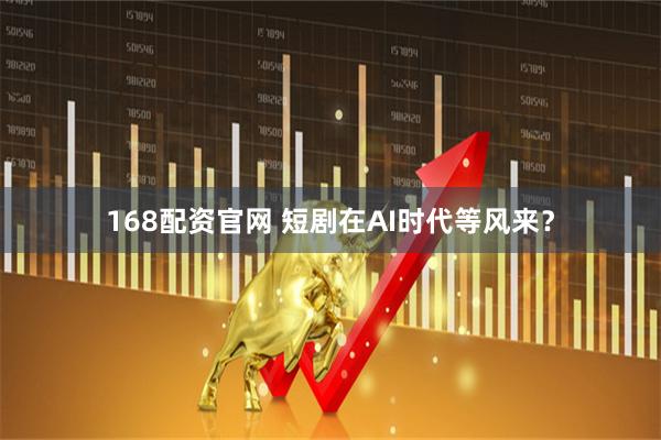 168配资官网 短剧在AI时代等风来？