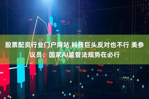 股票配资行业门户网站 科技巨头反对也不行 美参议员：国家AI监管法规势在必行