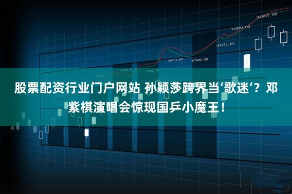 股票配资行业门户网站 孙颖莎跨界当‘歌迷’？邓紫棋演唱会惊现国乒小魔王！