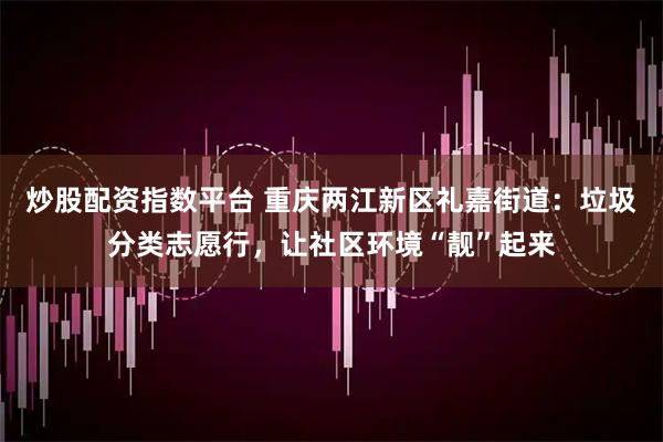 炒股配资指数平台 重庆两江新区礼嘉街道：垃圾分类志愿行，让社区环境“靓”起来