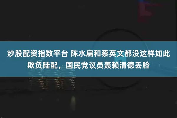 炒股配资指数平台 陈水扁和蔡英文都没这样如此欺负陆配，国民党议员轰赖清德丢脸