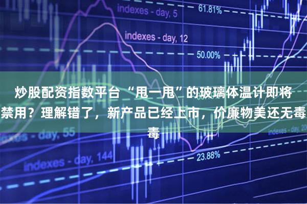 炒股配资指数平台 “甩一甩”的玻璃体温计即将禁用？理解错了，新产品已经上市，价廉物美还无毒