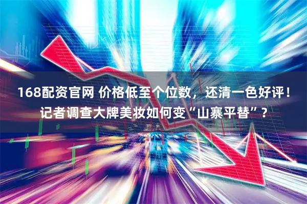 168配资官网 价格低至个位数，还清一色好评！记者调查大牌美妆如何变“山寨平替”？