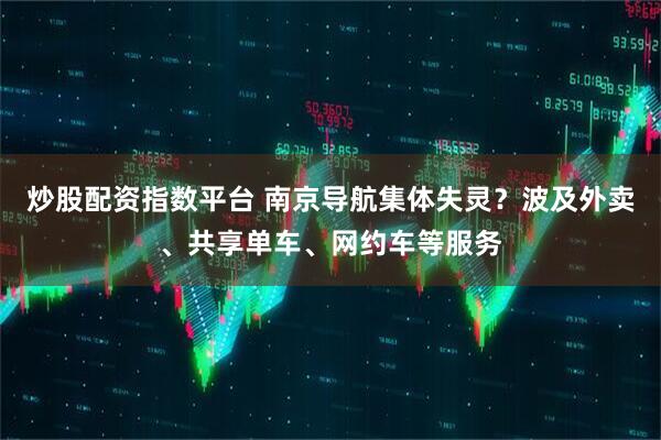 炒股配资指数平台 南京导航集体失灵？波及外卖、共享单车、网约车等服务