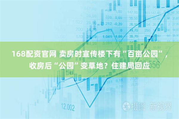 168配资官网 卖房时宣传楼下有“百亩公园”，收房后“公园”变草地？住建局回应