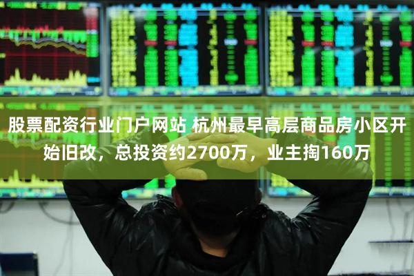 股票配资行业门户网站 杭州最早高层商品房小区开始旧改，总投资约2700万，业主掏160万