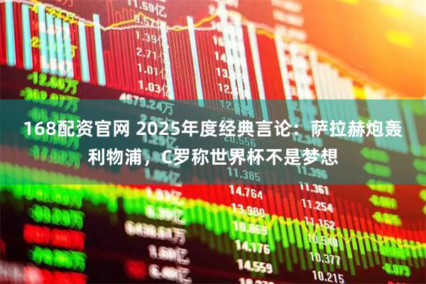 168配资官网 2025年度经典言论：萨拉赫炮轰利物浦，C罗称世界杯不是梦想