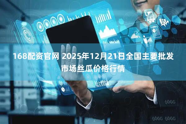 168配资官网 2025年12月21日全国主要批发市场丝瓜价格行情