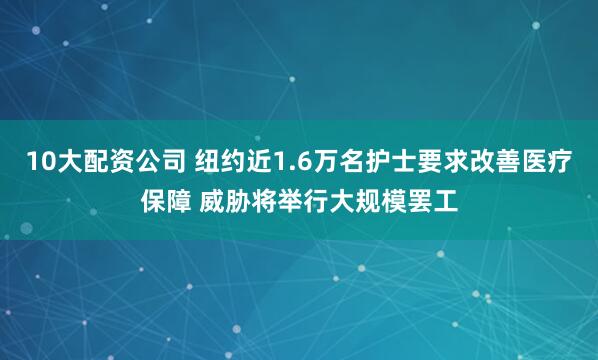 10大配资公司 纽约近1.6万名护士要求改善医疗保障 威胁将举行大规模罢工