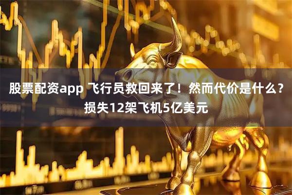 股票配资app 飞行员救回来了！然而代价是什么？损失12架飞机5亿美元