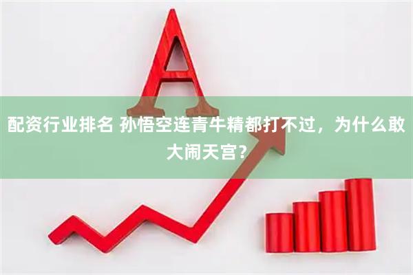 配资行业排名 孙悟空连青牛精都打不过，为什么敢大闹天宫？