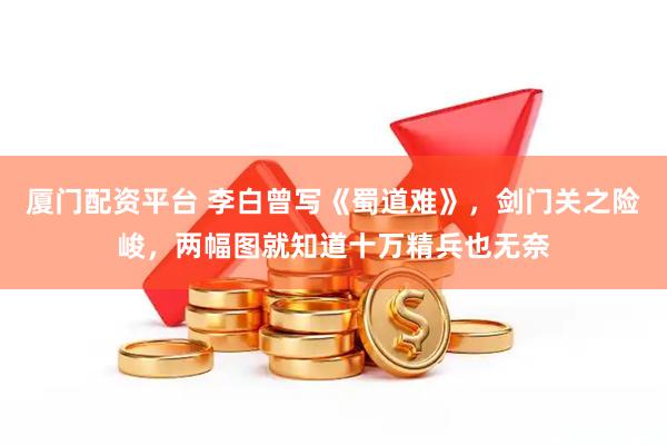 厦门配资平台 李白曾写《蜀道难》，剑门关之险峻，两幅图就知道十万精兵也无奈