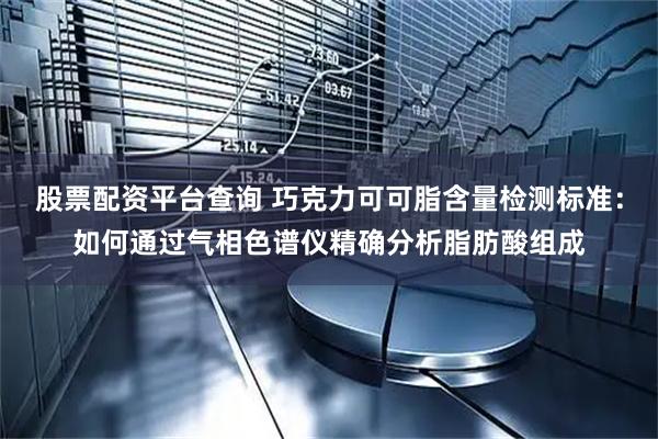 股票配资平台查询 巧克力可可脂含量检测标准：如何通过气相色谱仪精确分析脂肪酸组成