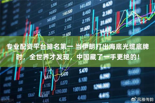 专业配资平台排名第一 当伊朗打出海底光缆底牌时，全世界才发现，中国藏了一手更绝的！