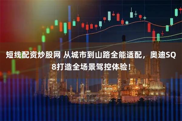 短线配资炒股网 从城市到山路全能适配，奥迪SQ8打造全场景驾控体验！