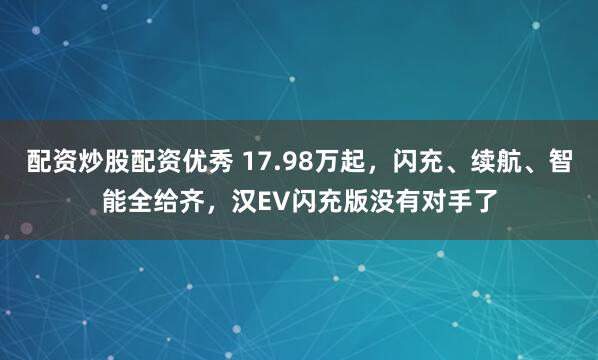 配资炒股配资优秀 17.98万起，闪充、续航、智能全给齐，汉EV闪充版没有对手了
