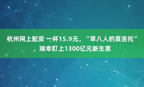 杭州网上配资 一杯15.9元，“早八人的莫吉托”，瑞幸盯上1300亿元新生意