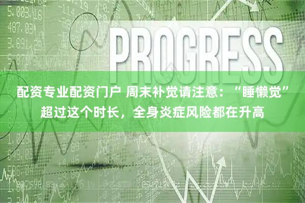 配资专业配资门户 周末补觉请注意：“睡懒觉”超过这个时长，全身炎症风险都在升高