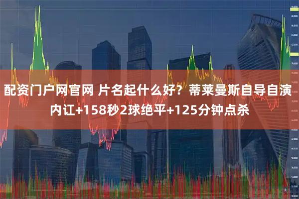 配资门户网官网 片名起什么好？蒂莱曼斯自导自演 内讧+158秒2球绝平+125分钟点杀