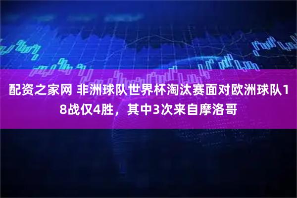 配资之家网 非洲球队世界杯淘汰赛面对欧洲球队18战仅4胜，其中3次来自摩洛哥