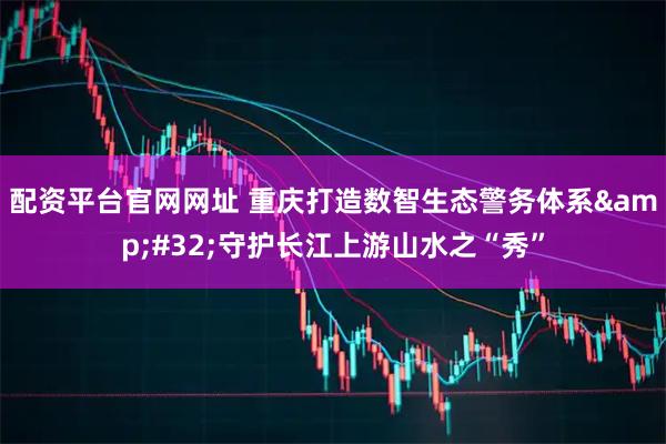 配资平台官网网址 重庆打造数智生态警务体系 守护长江上游山水之“秀”