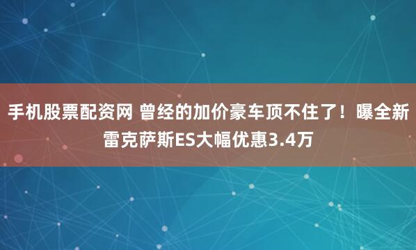 手机股票配资网 曾经的加价豪车顶不住了！曝全新雷克萨斯ES大幅优惠3.4万