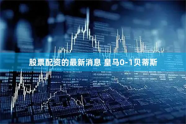 股票配资的最新消息 皇马0-1贝蒂斯