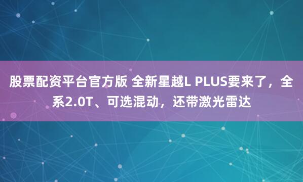 股票配资平台官方版 全新星越L PLUS要来了，全系2.0T、可选混动，还带激光雷达