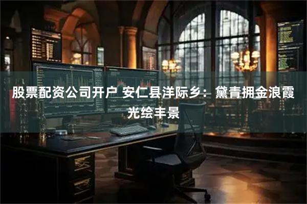 股票配资公司开户 安仁县洋际乡：黛青拥金浪霞光绘丰景