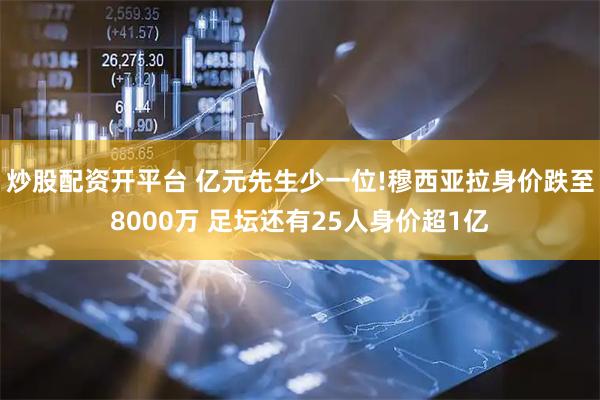 炒股配资开平台 亿元先生少一位!穆西亚拉身价跌至8000万 足坛还有25人身价超1亿